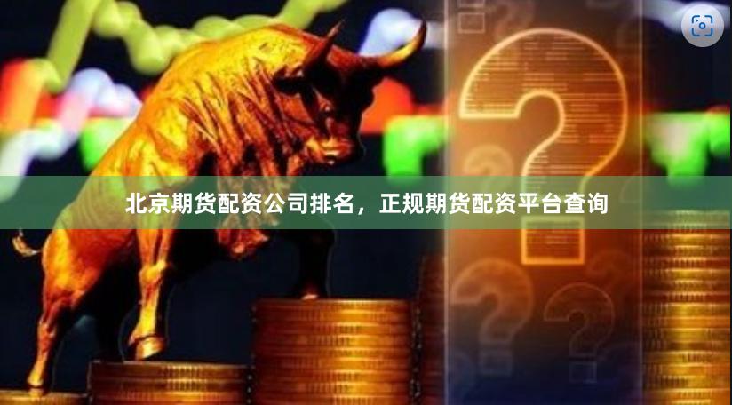 北京期货配资公司排名，正规期货配资平台查询