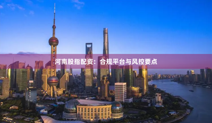 河南股指配资：合规平台与风控要点