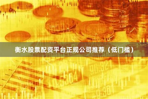 衡水股票配资平台正规公司推荐（低门槛）