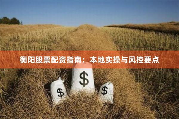 衡阳股票配资指南：本地实操与风控要点