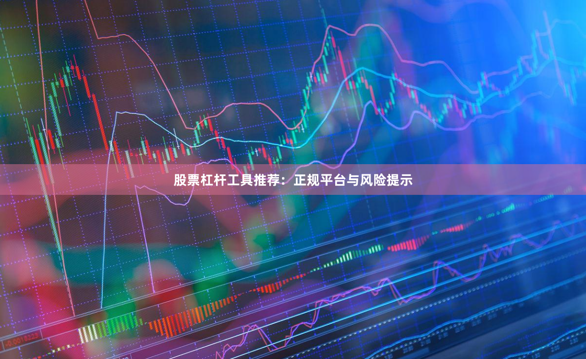 股票杠杆工具推荐：正规平台与风险提示
